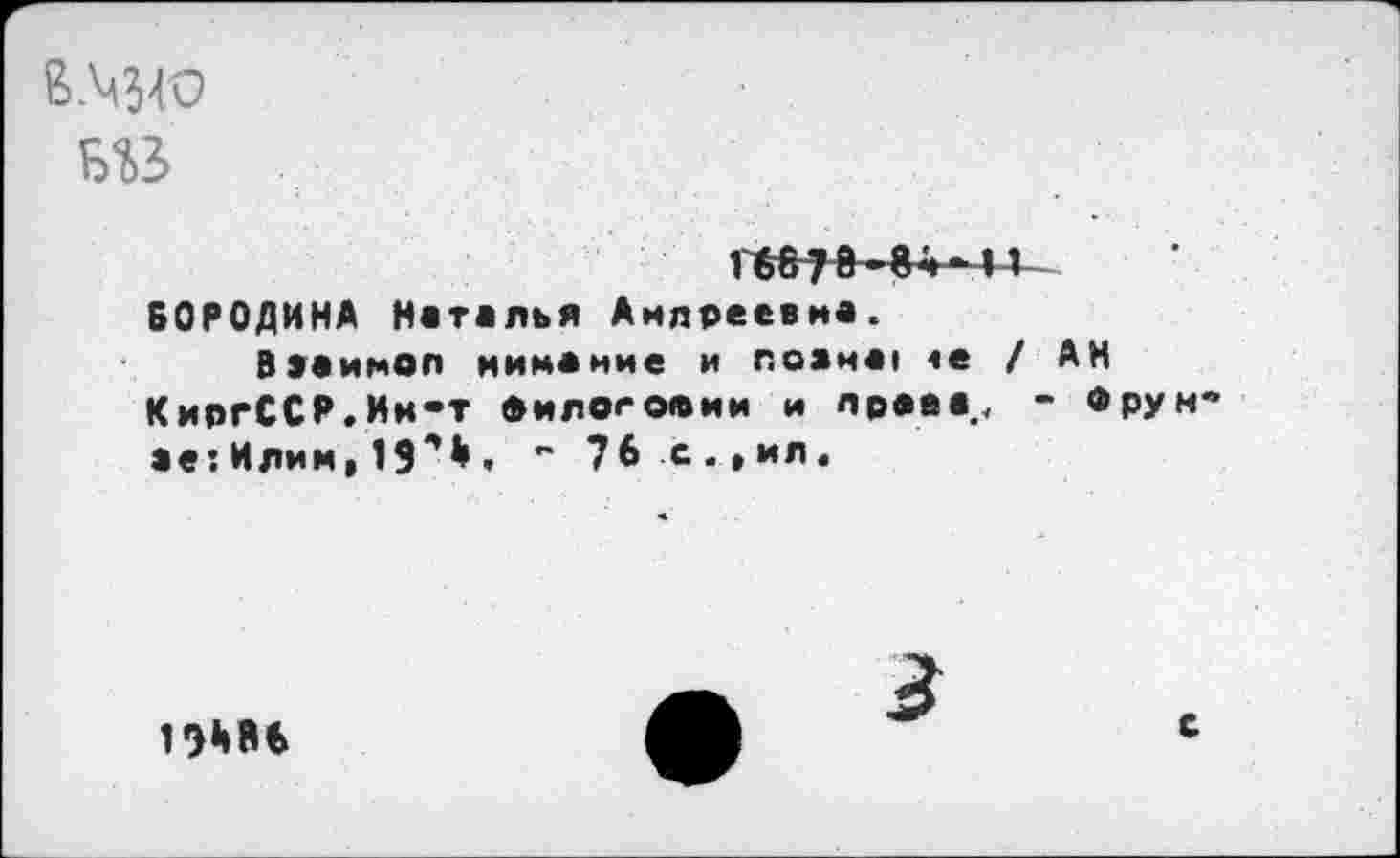 ﻿№
11 БОРОДИНА Наталья Аидреевна.
Вааимол иимание и noanai «е / АН КиргССР.Ии-т «и логовин и нрава., - «рун ае:Илим, ” 76 с.,ил.
19*186
•